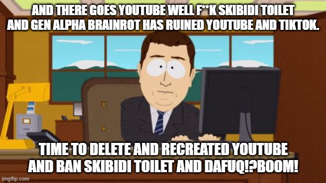 youtube be ruined | AND THERE GOES YOUTUBE WELL F**K SKIBIDI TOILET AND GEN ALPHA BRAINROT HAS RUINED YOUTUBE AND TIKTOK. TIME TO DELETE AND RECREATED YOUTUBE AND BAN SKIBIDI TOILET AND DAFUQ!?BOOM! | image tagged in memes,aaaaand its gone,skibidi toilet sucks,gen alpha | made w/ Imgflip meme maker