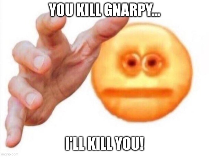 cursed emoji hand grabbing | YOU KILL GNARPY... I'LL KILL YOU! | image tagged in cursed emoji hand grabbing | made w/ Imgflip meme maker