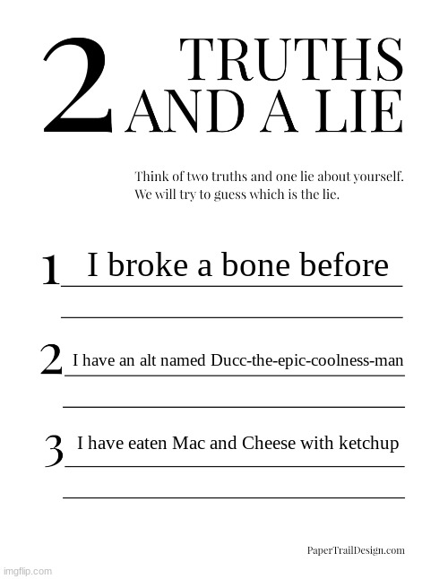 2 Truths and a Lie | I broke a bone before; I have an alt named Ducc-the-epic-coolness-man; I have eaten Mac and Cheese with ketchup | image tagged in 2 truths and a lie | made w/ Imgflip meme maker