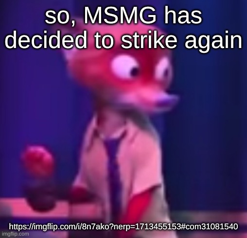 Nick Wilde concern | so, MSMG has decided to strike again; https://imgflip.com/i/8n7ako?nerp=1713455153#com31081540 | image tagged in nick wilde concern | made w/ Imgflip meme maker