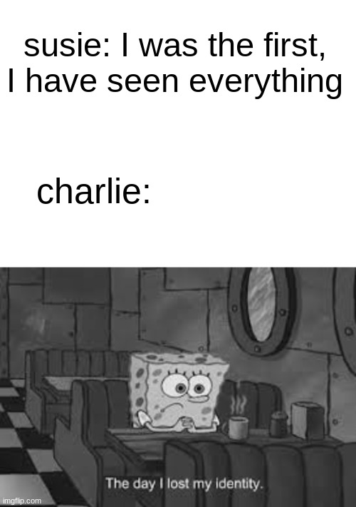 look i tried ok? | susie: I was the first, I have seen everything; charlie: | image tagged in blank white template,the day i lost my identity,har | made w/ Imgflip meme maker
