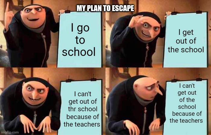 Gru's Plan Meme | MY PLAN TO ESCAPE; I go to school; I get out of the school; I can't get out of the school because of the teachers; I can't get out of thr school because of the teachers | image tagged in memes,gru's plan | made w/ Imgflip meme maker