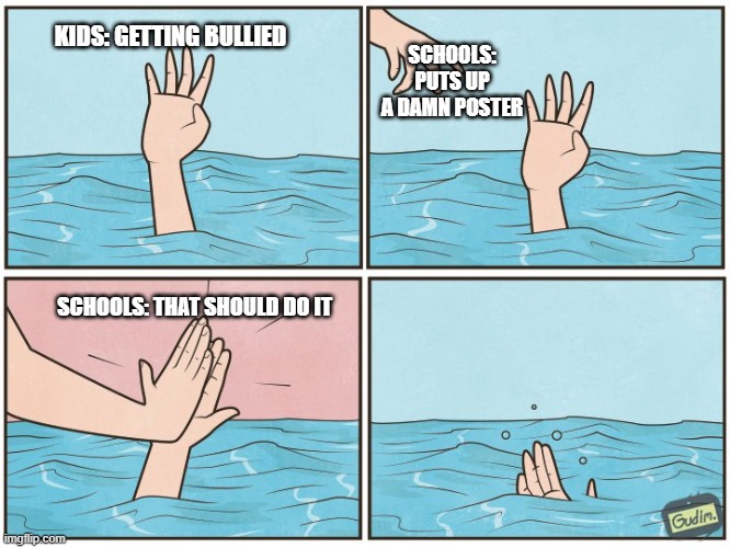excuse me | SCHOOLS: PUTS UP A DAMN POSTER; KIDS: GETTING BULLIED; SCHOOLS: THAT SHOULD DO IT | image tagged in high five drown | made w/ Imgflip meme maker
