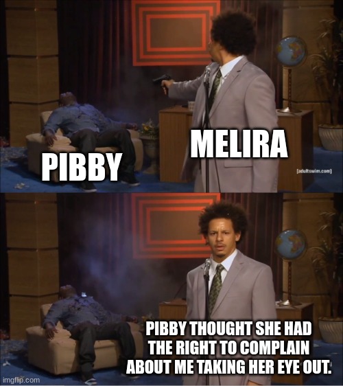 Pibby and Melira in a nutshell: | MELIRA; PIBBY; PIBBY THOUGHT SHE HAD THE RIGHT TO COMPLAIN ABOUT ME TAKING HER EYE OUT. | image tagged in memes,who killed hannibal | made w/ Imgflip meme maker
