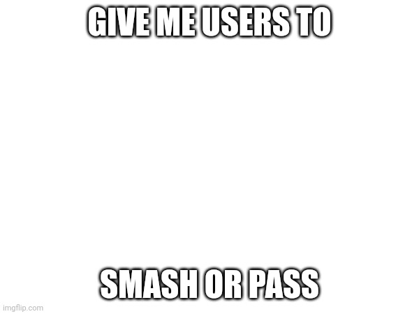 GIVE ME USERS TO; SMASH OR PASS | made w/ Imgflip meme maker