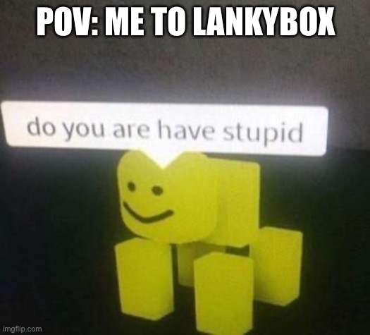 do you have stupid | POV: ME TO LANKYBOX | image tagged in do you have stupid | made w/ Imgflip meme maker