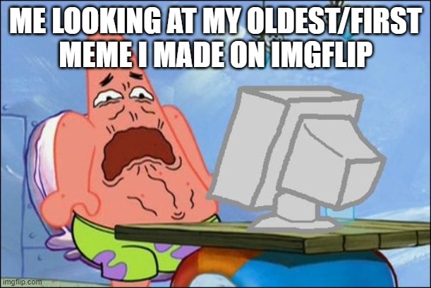 that one moment your older self will make you cringe looking back on it | ME LOOKING AT MY OLDEST/FIRST MEME I MADE ON IMGFLIP | image tagged in patrick star cringing,memes | made w/ Imgflip meme maker