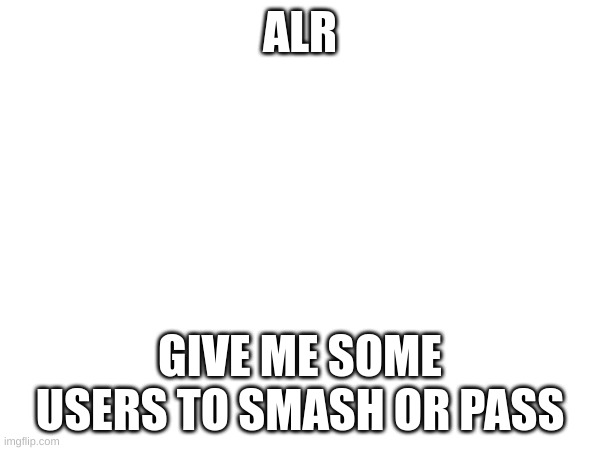 Yes, i got the idea from platinum | ALR; GIVE ME SOME USERS TO SMASH OR PASS | made w/ Imgflip meme maker