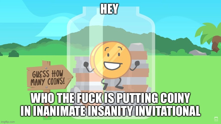 HEY; WHO THE FUCK IS PUTTING COINY IN INANIMATE INSANITY INVITATIONAL | image tagged in never gonna give you up,never gonna let you down,never gonna run around,and desert you | made w/ Imgflip meme maker