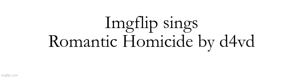 Imgflip sings Romantic Homicide by d4vd | made w/ Imgflip meme maker