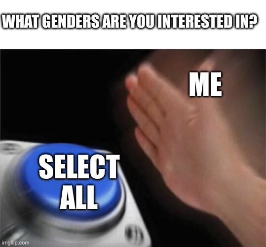 Bored | WHAT GENDERS ARE YOU INTERESTED IN? ME; SELECT ALL | image tagged in memes,blank transparent square,blank nut button | made w/ Imgflip meme maker