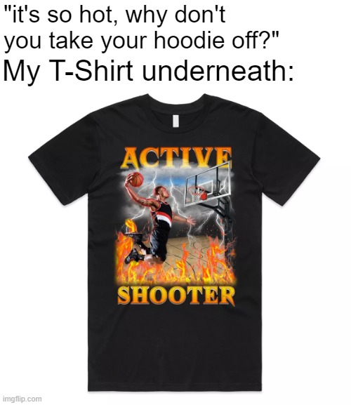"it's so hot, why don't you take your hoodie off?"; My T-Shirt underneath: | image tagged in memes | made w/ Imgflip meme maker