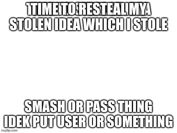 TIME TO RESTEAL MY STOLEN IDEA WHICH I STOLE | made w/ Imgflip meme maker