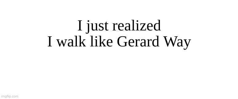 I just realized I walk like Gerard Way | made w/ Imgflip meme maker