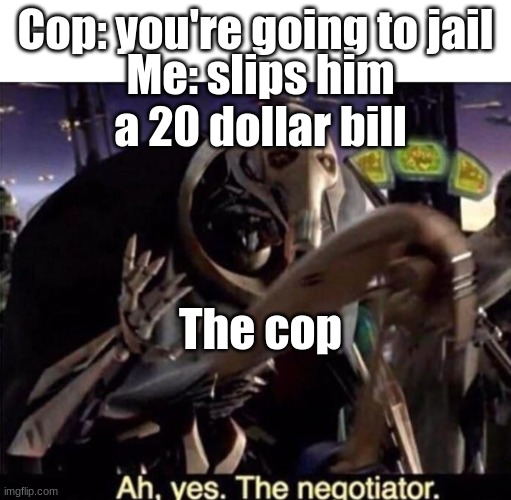 im to tired to make a good title or any title at all wait this is way too long imma stop typing now ok bye | Cop: you're going to jail; Me: slips him a 20 dollar bill; The cop | image tagged in ah yes the negotiator | made w/ Imgflip meme maker