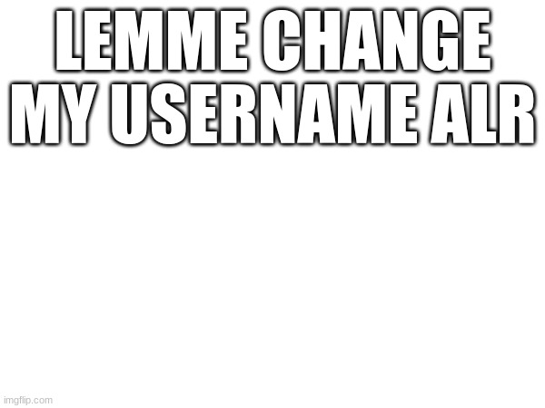 LEMME CHANGE MY USERNAME ALR | made w/ Imgflip meme maker