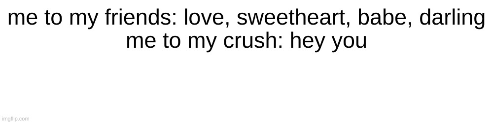 me to my friends: love, sweetheart, babe, darling
me to my crush: hey you | made w/ Imgflip meme maker
