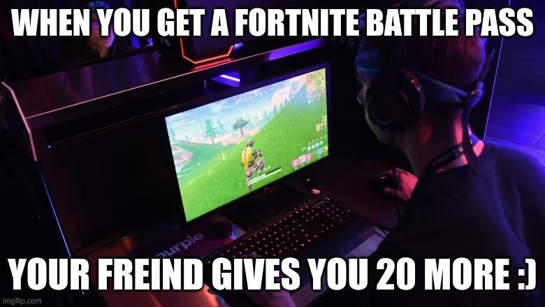 Fortnite battle passes | WHEN YOU GET A FORTNITE BATTLE PASS; YOUR FREIND GIVES YOU 20 MORE :) | image tagged in gaming | made w/ Imgflip meme maker
