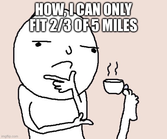 Guy holding a tea cup with a foot | HOW, I CAN ONLY FIT 2/3 OF 5 MILES | image tagged in guy holding a tea cup with a foot | made w/ Imgflip meme maker