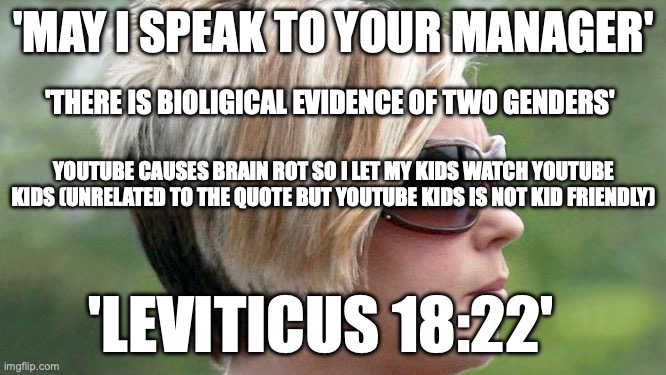 karen quotes | 'MAY I SPEAK TO YOUR MANAGER'; 'THERE IS BIOLIGICAL EVIDENCE OF TWO GENDERS'; YOUTUBE CAUSES BRAIN ROT SO I LET MY KIDS WATCH YOUTUBE KIDS (UNRELATED TO THE QUOTE BUT YOUTUBE KIDS IS NOT KID FRIENDLY); 'LEVITICUS 18:22' | image tagged in karen,quotes | made w/ Imgflip meme maker