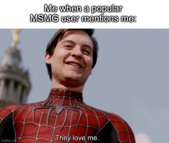 They love me | Me when a popular MSMG user mentions me: | image tagged in they love me | made w/ Imgflip meme maker