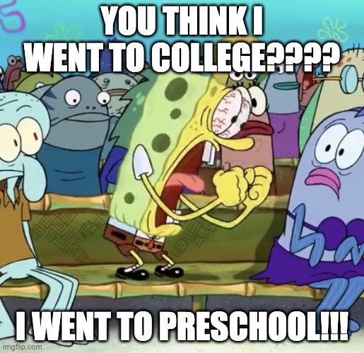 College | YOU THINK I WENT TO COLLEGE???? I WENT TO PRESCHOOL!!! | image tagged in spongebob yelling | made w/ Imgflip meme maker