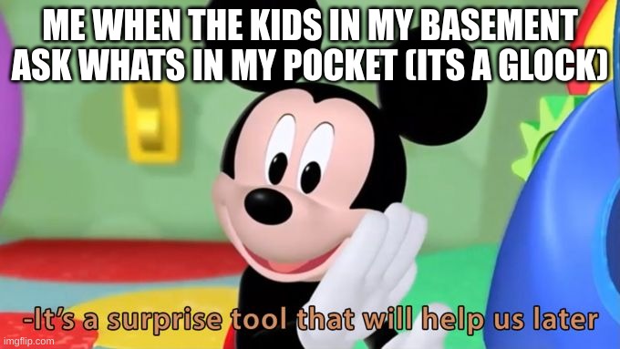 Mickey mouse tool | ME WHEN THE KIDS IN MY BASEMENT ASK WHATS IN MY POCKET (ITS A GLOCK) | image tagged in mickey mouse tool | made w/ Imgflip meme maker