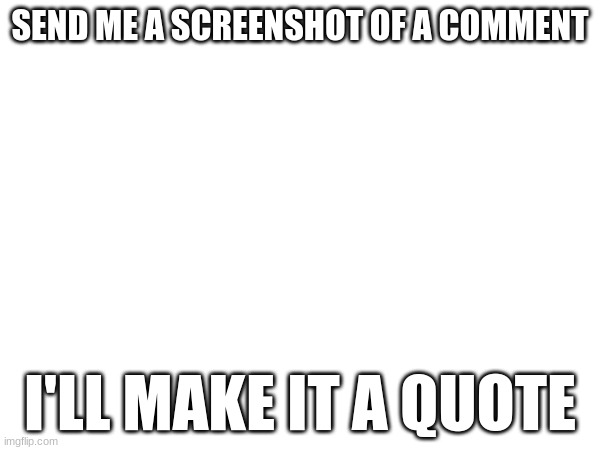 SEND ME A SCREENSHOT OF A COMMENT; I'LL MAKE IT A QUOTE | made w/ Imgflip meme maker
