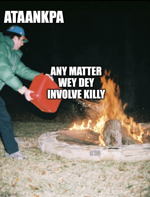 Killy | ATAANKPA; ANY MATTER WEY DEY INVOLVE KILLY | image tagged in fuel to the fire | made w/ Imgflip meme maker