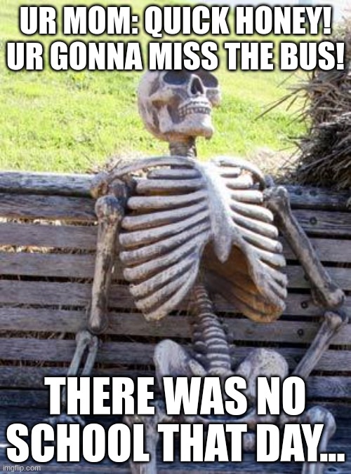 Waiting Skeleton | UR MOM: QUICK HONEY! UR GONNA MISS THE BUS! THERE WAS NO SCHOOL THAT DAY... | image tagged in memes,waiting skeleton | made w/ Imgflip meme maker
