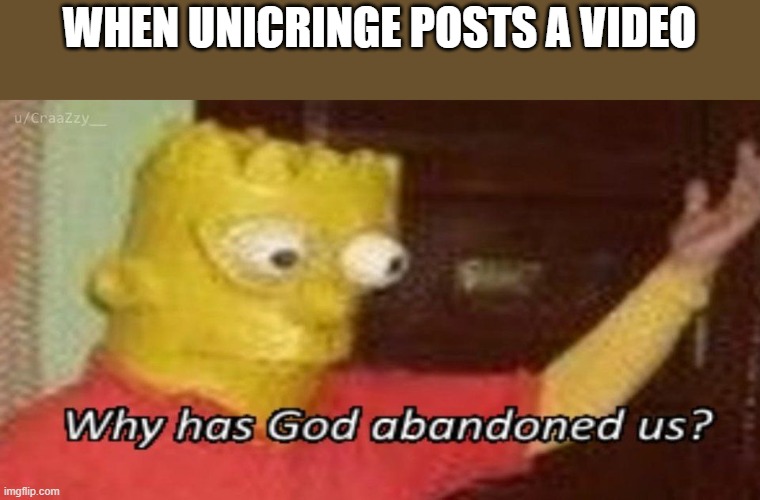 Why has God abandoned us | WHEN UNICRINGE POSTS A VIDEO | image tagged in why has god abandoned us | made w/ Imgflip meme maker