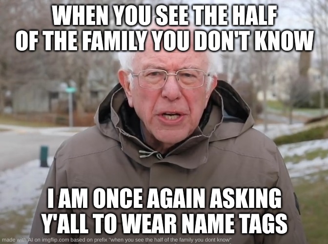 true story | WHEN YOU SEE THE HALF OF THE FAMILY YOU DON'T KNOW; I AM ONCE AGAIN ASKING Y'ALL TO WEAR NAME TAGS | image tagged in bernie sanders once again asking,meme,funny,randoom tag,stop reading the tags,another random tag i decided to put | made w/ Imgflip meme maker
