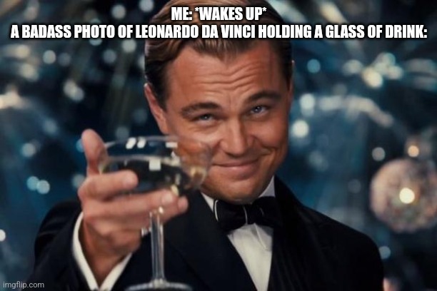 Leonardo Dicaprio Cheers Meme | ME: *WAKES UP*
A BADASS PHOTO OF LEONARDO DA VINCI HOLDING A GLASS OF DRINK: | image tagged in memes,leonardo dicaprio cheers | made w/ Imgflip meme maker