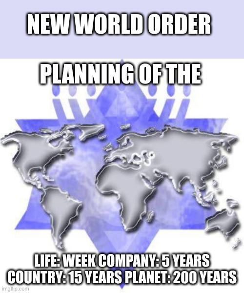 New World Order | NEW WORLD ORDER; PLANNING OF THE; LIFE: WEEK COMPANY: 5 YEARS COUNTRY: 15 YEARS PLANET: 200 YEARS | image tagged in zionist new world order | made w/ Imgflip meme maker