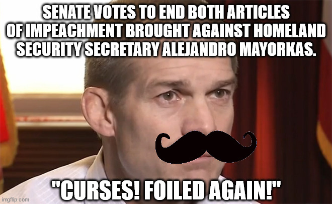 Another GOP partisan circus has to fold its tent & go home. | SENATE VOTES TO END BOTH ARTICLES OF IMPEACHMENT BROUGHT AGAINST HOMELAND SECURITY SECRETARY ALEJANDRO MAYORKAS. "CURSES! FOILED AGAIN!" | image tagged in sexual assault enabler jim jordan,desperate gop trying to break the us government | made w/ Imgflip meme maker