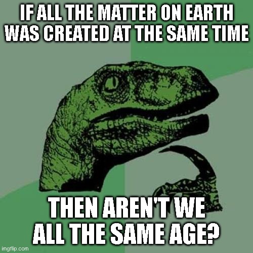 But officer! She told me she was 6 millions years old! | IF ALL THE MATTER ON EARTH WAS CREATED AT THE SAME TIME; THEN AREN'T WE ALL THE SAME AGE? | image tagged in memes,philosoraptor | made w/ Imgflip meme maker
