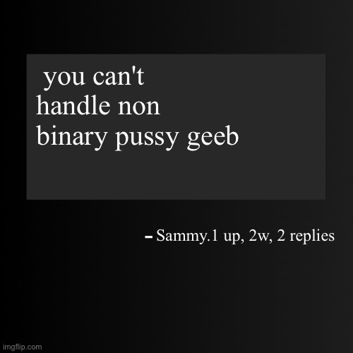 Blank ArentYourself Quote Template | you can't handle non binary pussy geeb; Sammy.1 up, 2w, 2 replies | image tagged in blank arentyourself quote template | made w/ Imgflip meme maker