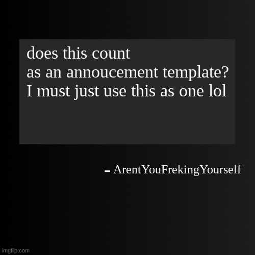 Blank ArentYourself Quote Template | does this count as an annoucement template?

I must just use this as one lol; ArentYouFrekingYourself | image tagged in blank arentyourself quote template | made w/ Imgflip meme maker