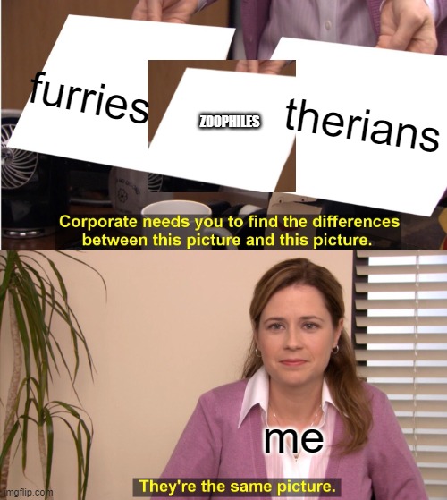 I'M NOT ARGUING WITH ANYONE, YOU WON'T GET A RESPONSE FROM ME | furries; therians; ZOOPHILES; me | image tagged in memes,they're the same picture | made w/ Imgflip meme maker