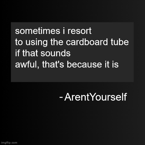 Blank ArentYourself Quote Template | sometimes i resort to using the cardboard tube
if that sounds awful, that's because it is; ArentYourself | image tagged in blank arentyourself quote template | made w/ Imgflip meme maker