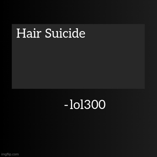 https://imgflip.com/i/8ms7rj#com31022374 | Hair Suicide; lol300 | image tagged in blank arentyourself quote template | made w/ Imgflip meme maker