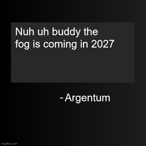 Blank ArentYourself Quote Template | Nuh uh buddy the fog is coming in 2027; Argentum | image tagged in blank arentyourself quote template | made w/ Imgflip meme maker