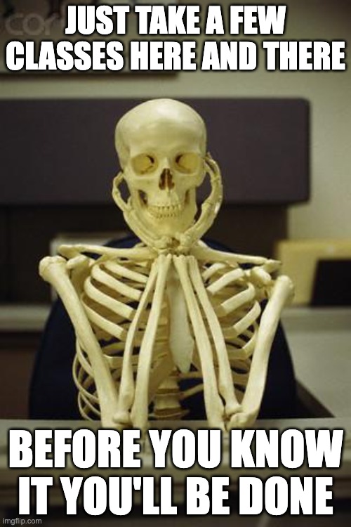 Waiting Skeleton | JUST TAKE A FEW CLASSES HERE AND THERE; BEFORE YOU KNOW IT YOU'LL BE DONE | image tagged in waiting skeleton | made w/ Imgflip meme maker