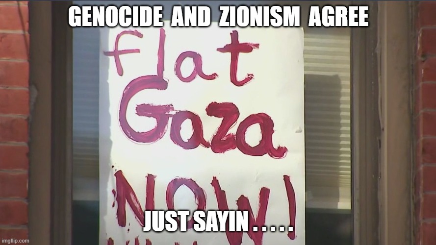 Genocide and Zionism | GENOCIDE  AND  ZIONISM  AGREE; JUST SAYIN . . . . . | image tagged in middle east | made w/ Imgflip meme maker