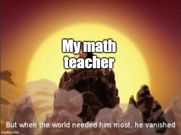 She keeps dissapearing | My math teacher | image tagged in but when the world needed him most he vanished | made w/ Imgflip meme maker