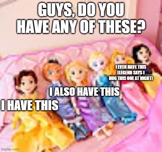 My Disney Princesses | GUYS, DO YOU HAVE ANY OF THESE? I EVEN HAVE THIS (LEGEND SAYS I HUG THIS ONE AT NIGHT); I ALSO HAVE THIS; I HAVE THIS | image tagged in disney princesses,plush | made w/ Imgflip meme maker