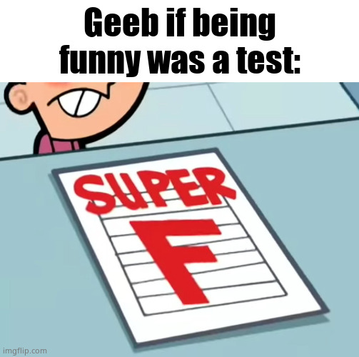 Me if X was a class (Super F) | Geeb if being funny was a test: | image tagged in me if x was a class super f | made w/ Imgflip meme maker