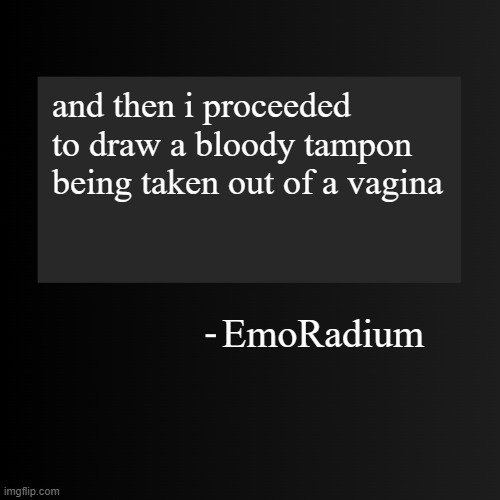 Blank ArentYourself Quote Template | and then i proceeded to draw a bloody tampon being taken out of a vagina; EmoRadium | image tagged in blank arentyourself quote template | made w/ Imgflip meme maker