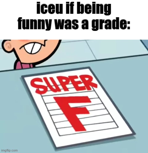 Me if X was a class (Super F) | iceu if being funny was a grade: | image tagged in me if x was a class super f | made w/ Imgflip meme maker