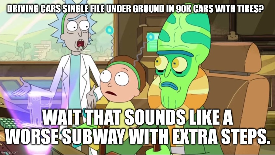 Could have had high speed rail but NOOOO. | DRIVING CARS SINGLE FILE UNDER GROUND IN 90K CARS WITH TIRES? WAIT THAT SOUNDS LIKE A WORSE SUBWAY WITH EXTRA STEPS. | image tagged in rick and morty-extra steps,tesla,no subway for you,elon musk,fail | made w/ Imgflip meme maker